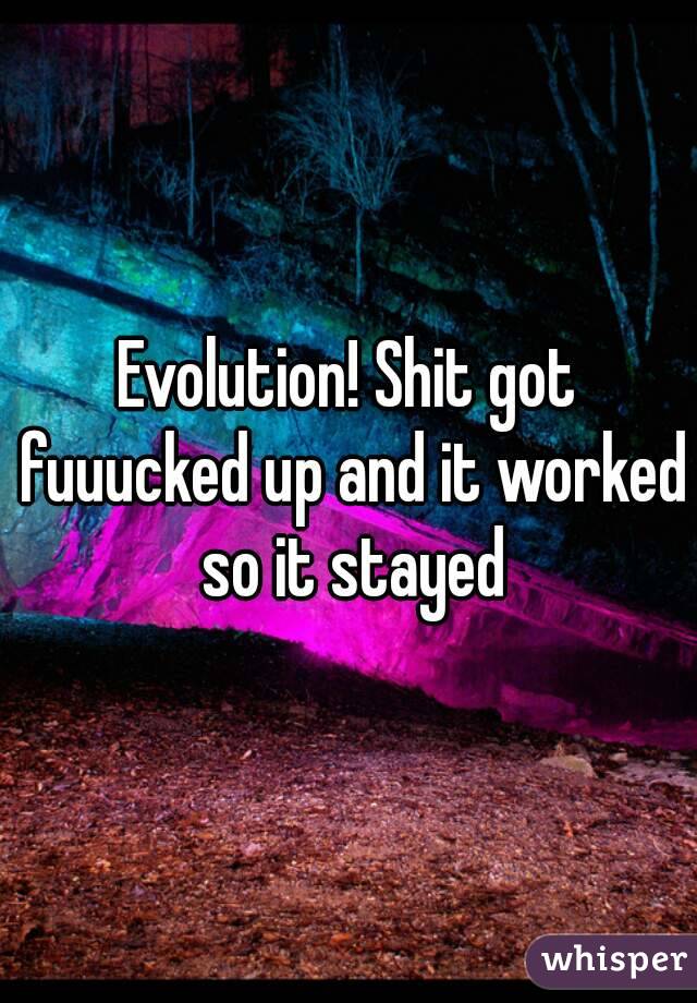 Evolution! Shit got fuuucked up and it worked so it stayed