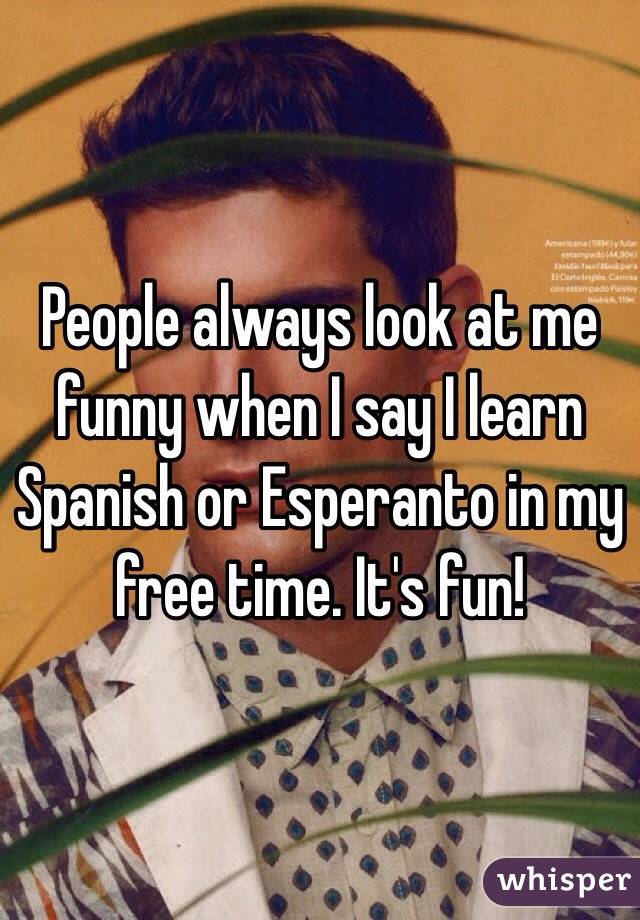 People always look at me funny when I say I learn Spanish or Esperanto in my free time. It's fun!