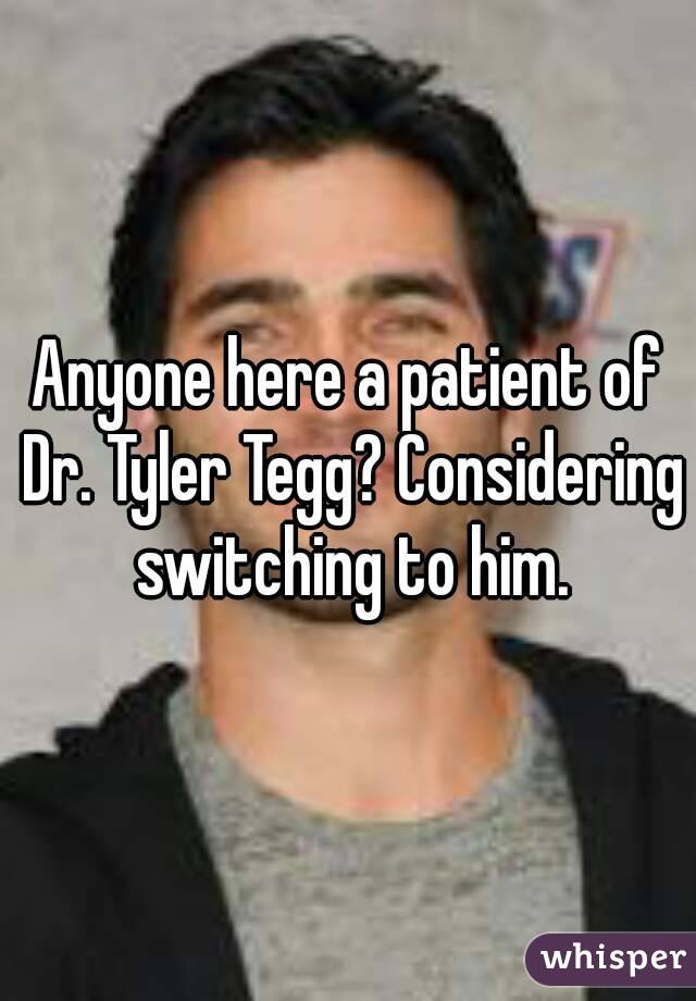Anyone here a patient of Dr. Tyler Tegg? Considering switching to him.