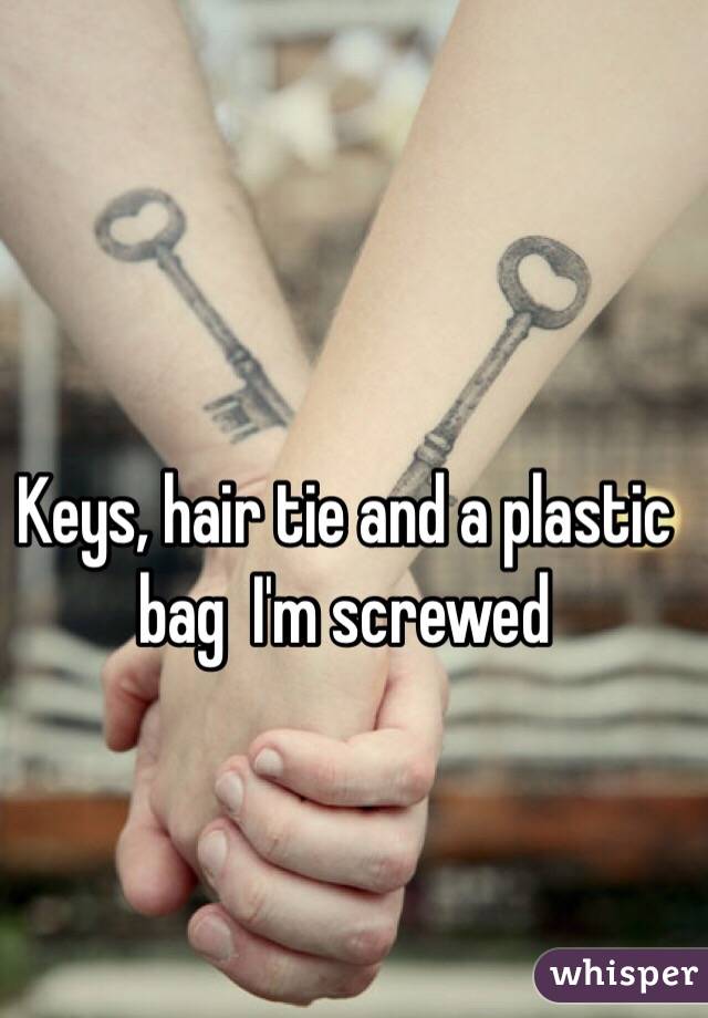 Keys, hair tie and a plastic bag  I'm screwed 