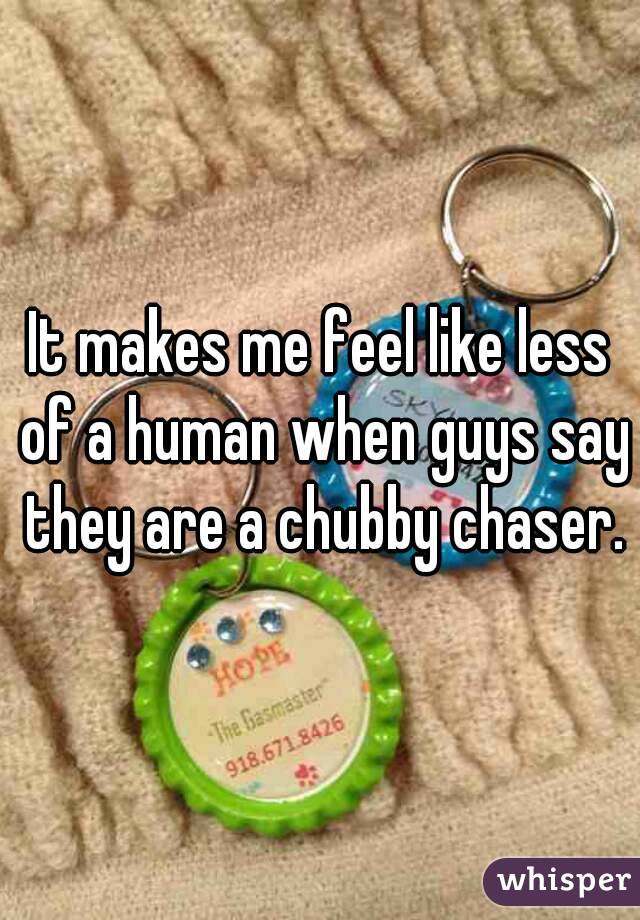 It makes me feel like less of a human when guys say they are a chubby chaser.
