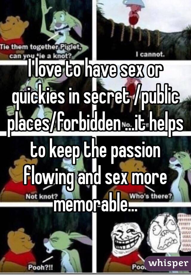 I love to have sex or quickies in secret /public places/forbidden ...it helps to keep the passion flowing and sex more memorable...