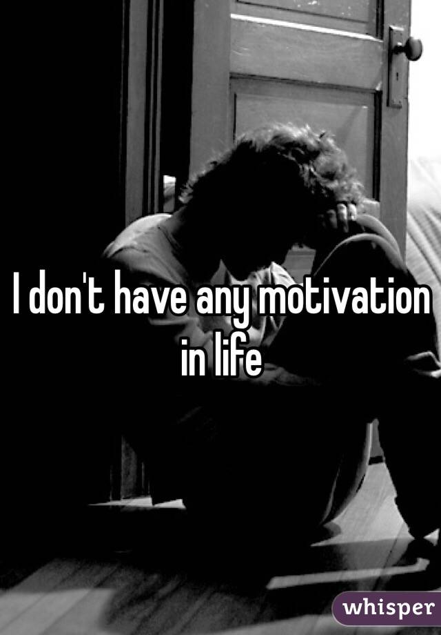I don't have any motivation in life