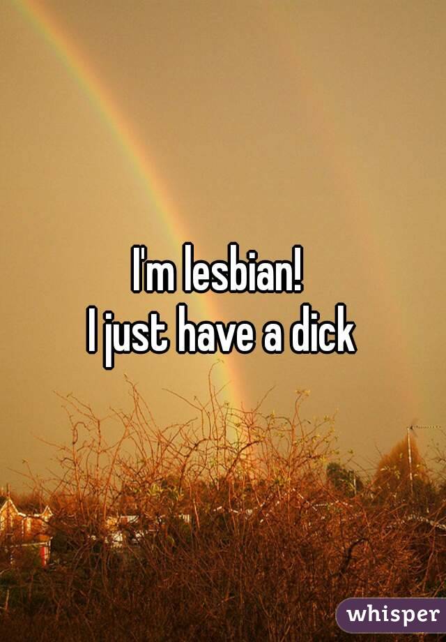 I'm lesbian! 
I just have a dick