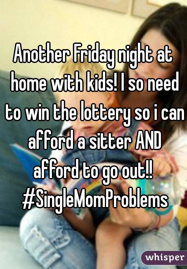 Another Friday night at home with kids! I so need to win the lottery so i can afford a sitter AND afford to go out!!  #SingleMomProblems