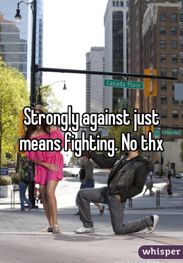 Strongly against just means fighting. No thx 
