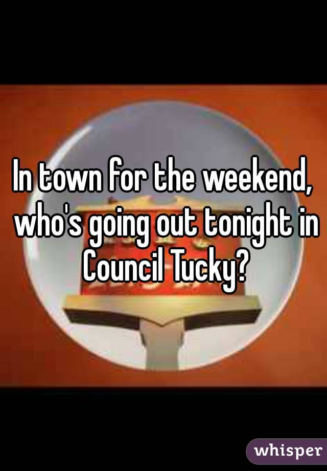In town for the weekend, who's going out tonight in Council Tucky?