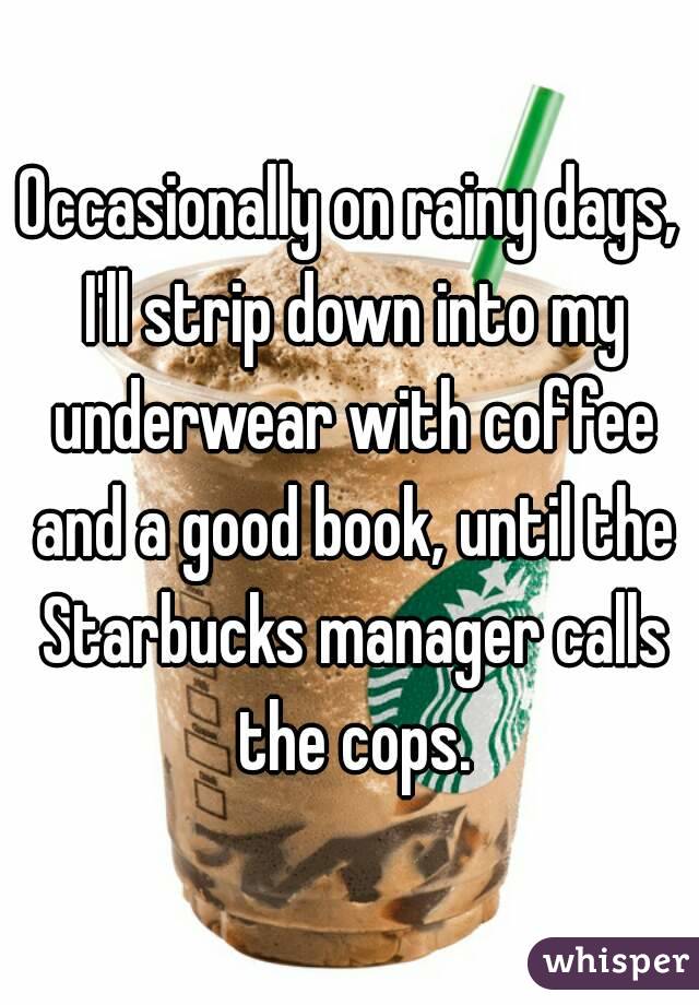 Occasionally on rainy days, I'll strip down into my underwear with coffee and a good book, until the Starbucks manager calls the cops.
