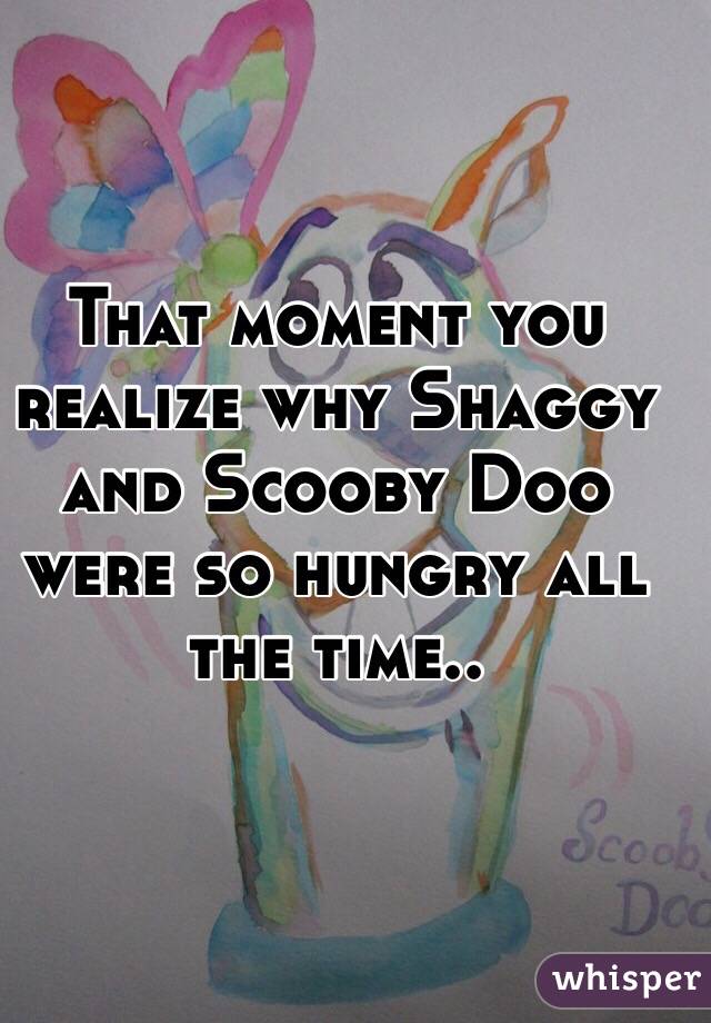 That moment you realize why Shaggy and Scooby Doo were so hungry all the time..