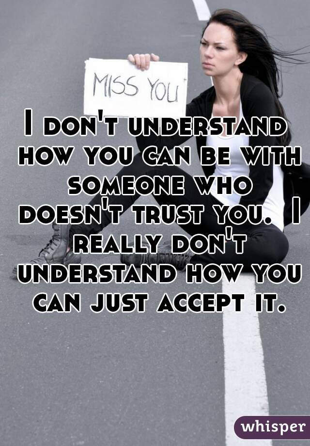 I don't understand how you can be with someone who doesn't trust you.  I really don't understand how you can just accept it.