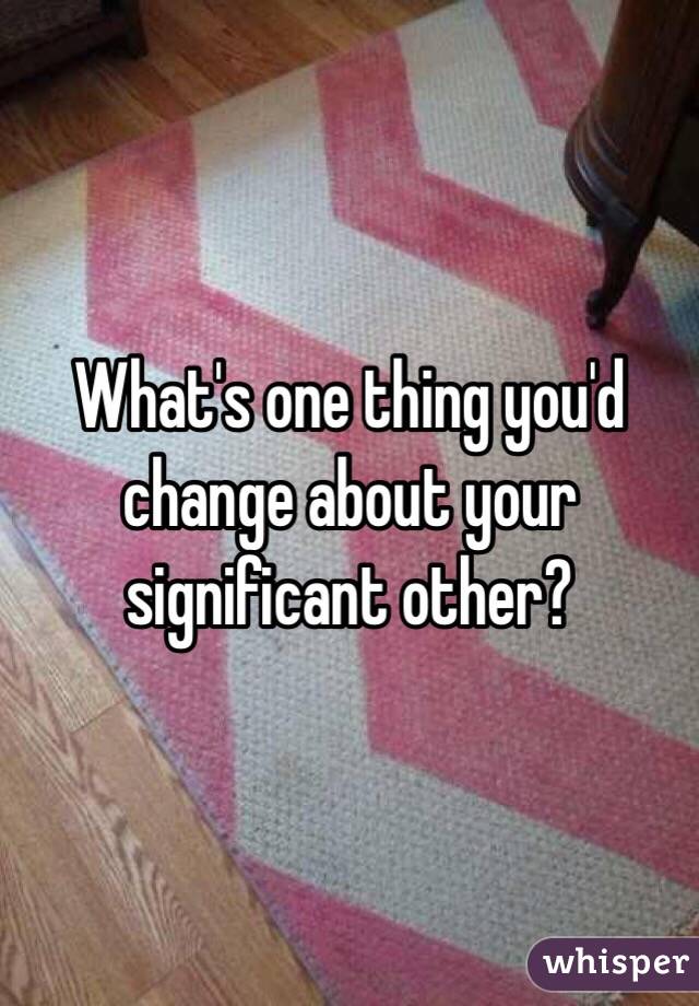 What's one thing you'd change about your significant other?