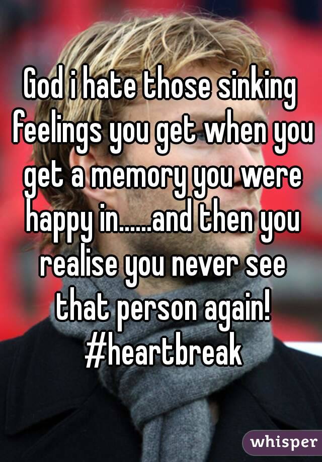 God i hate those sinking feelings you get when you get a memory you were happy in......and then you realise you never see that person again! #heartbreak