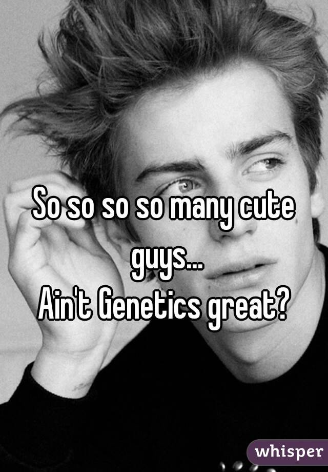 So so so so many cute guys...
Ain't Genetics great?