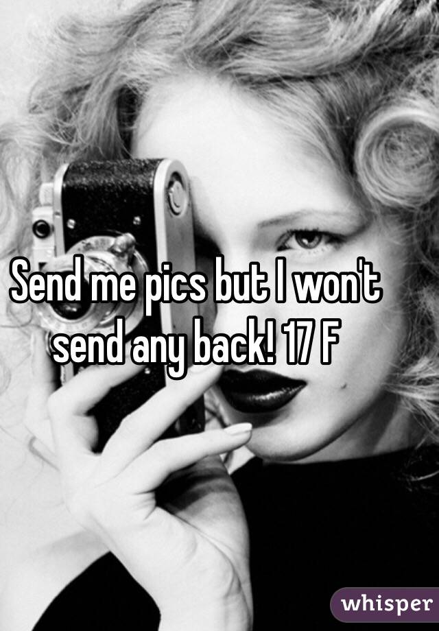 Send me pics but I won't send any back! 17 F