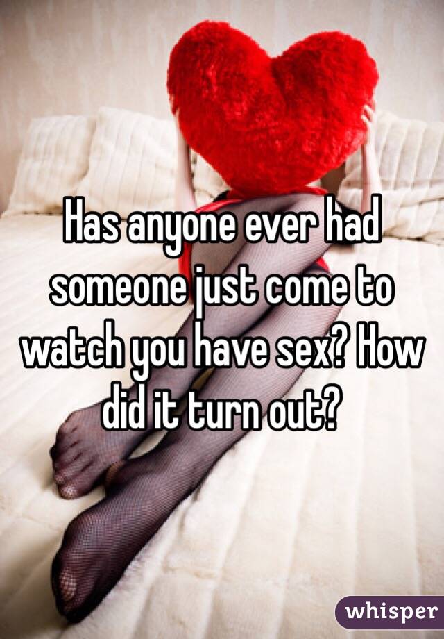 Has anyone ever had someone just come to watch you have sex? How did it turn out?