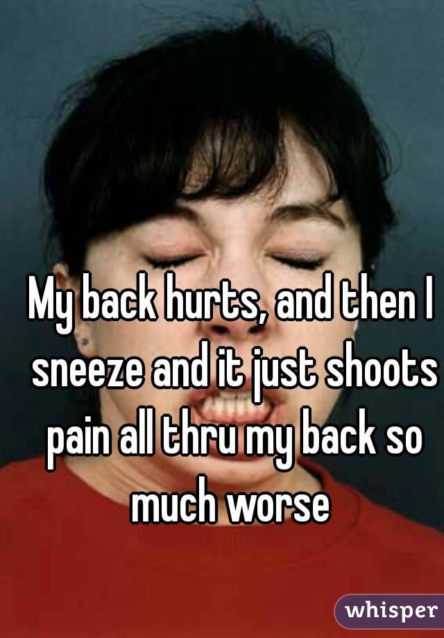 My back hurts, and then I sneeze and it just shoots pain all thru my back so much worse 