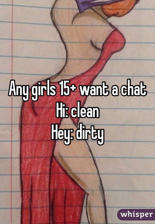 Any girls 15+ want a chat
Hi: clean
Hey: dirty