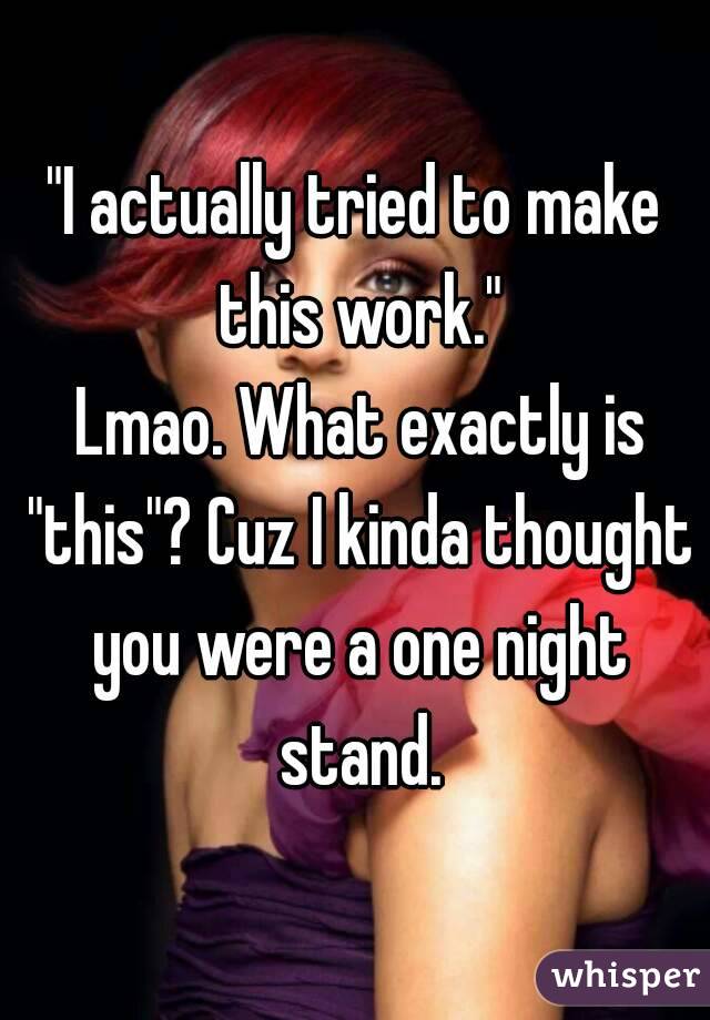 "I actually tried to make this work."
 Lmao. What exactly is "this"? Cuz I kinda thought you were a one night stand.