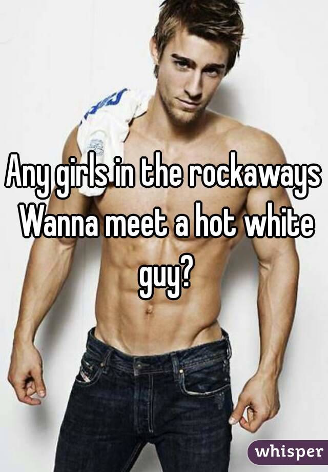 Any girls in the rockaways Wanna meet a hot white guy?