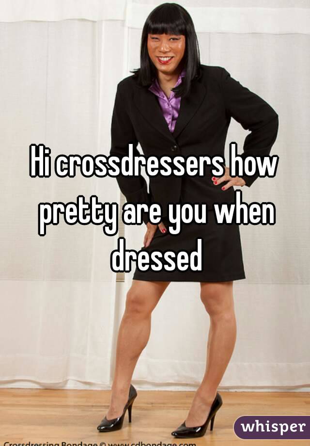 Hi crossdressers how pretty are you when dressed
