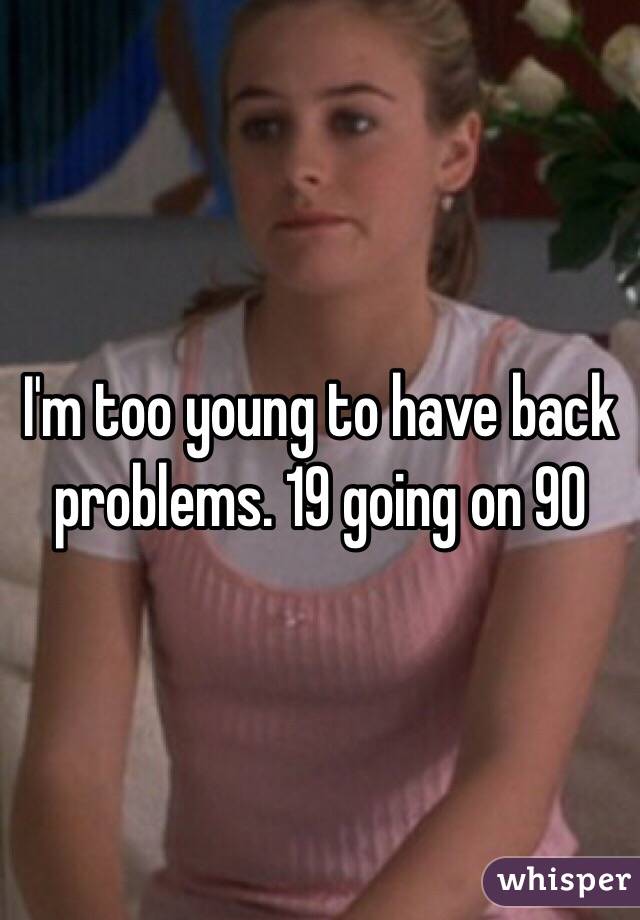 I'm too young to have back problems. 19 going on 90