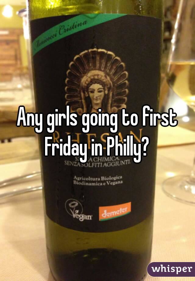 Any girls going to first Friday in Philly? 
