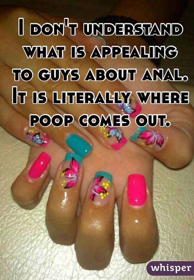 I don't understand what is appealing  to guys about anal. It is literally where poop comes out. 