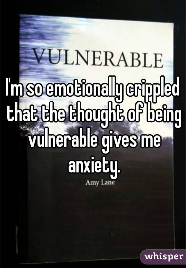 I'm so emotionally crippled that the thought of being vulnerable gives me anxiety.