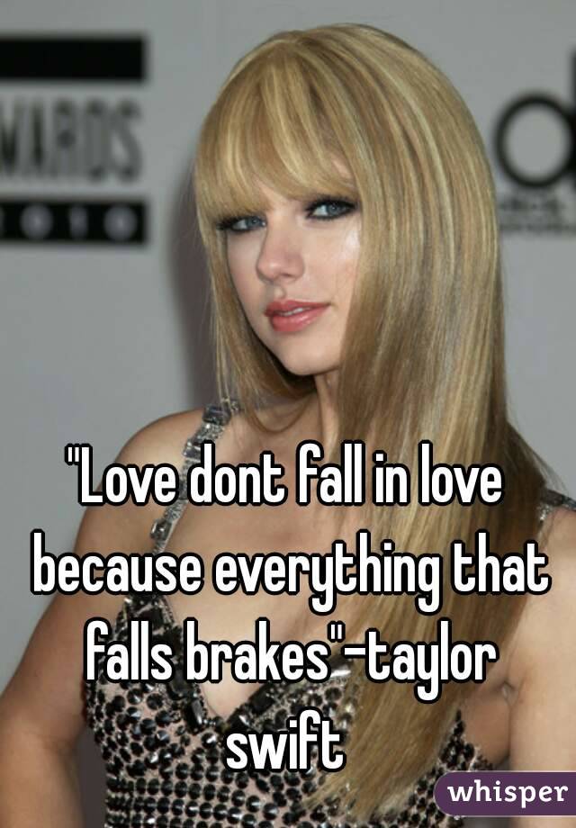 "Love dont fall in love because everything that falls brakes"-taylor swift 