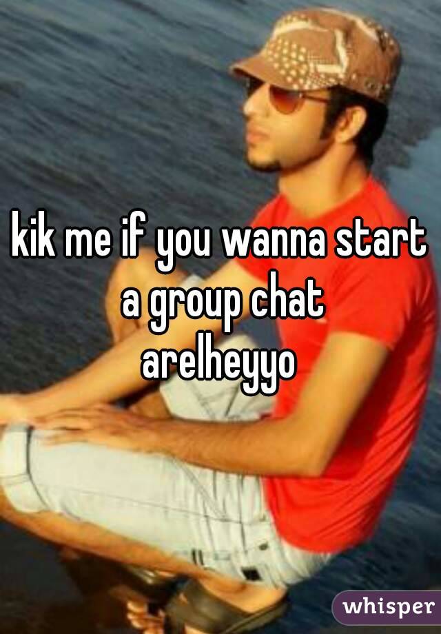 kik me if you wanna start a group chat
arelheyyo
