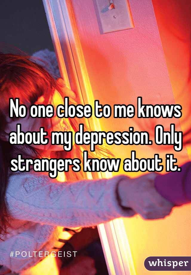 No one close to me knows about my depression. Only strangers know about it. 