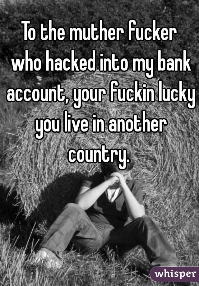 To the muther fucker who hacked into my bank account, your fuckin lucky you live in another country. 
