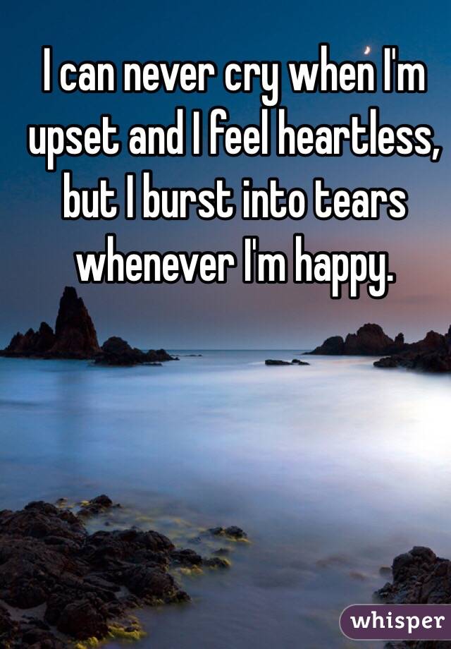 I can never cry when I'm upset and I feel heartless, but I burst into tears whenever I'm happy. 