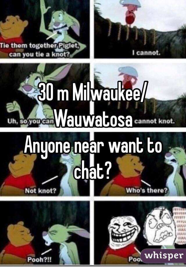 30 m Milwaukee/Wauwatosa 
Anyone near want to chat?