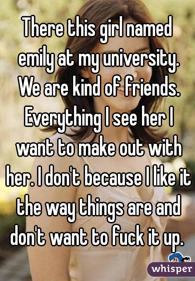 There this girl named emily at my university. We are kind of friends. Everything I see her I want to make out with her. I don't because I like it the way things are and don't want to fuck it up. 