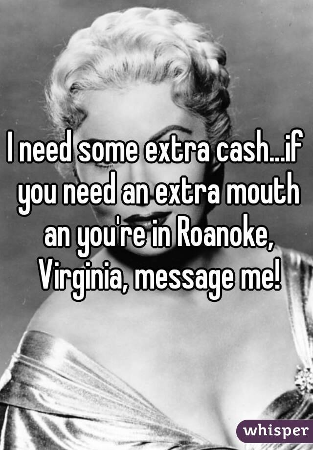 I need some extra cash...if you need an extra mouth an you're in Roanoke, Virginia, message me!