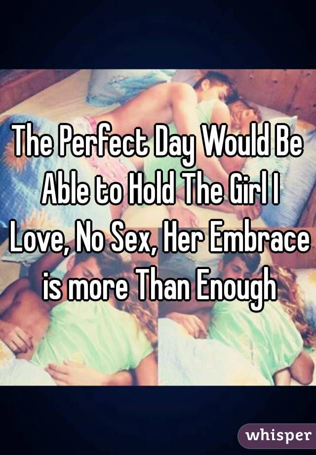 The Perfect Day Would Be Able to Hold The Girl I Love, No Sex, Her Embrace is more Than Enough
