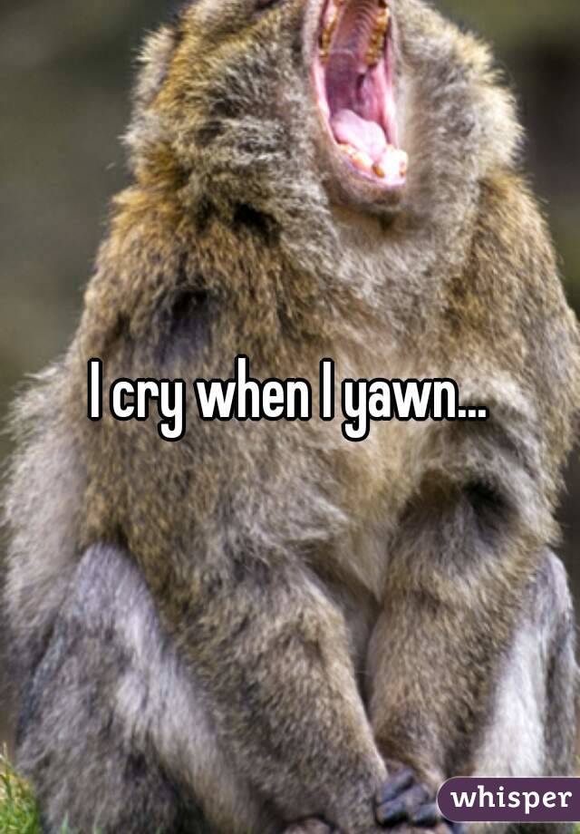 I cry when I yawn...