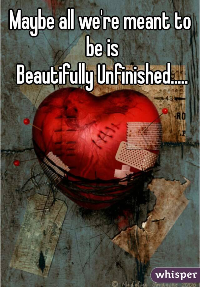 Maybe all we're meant to be is
 Beautifully Unfinished.....