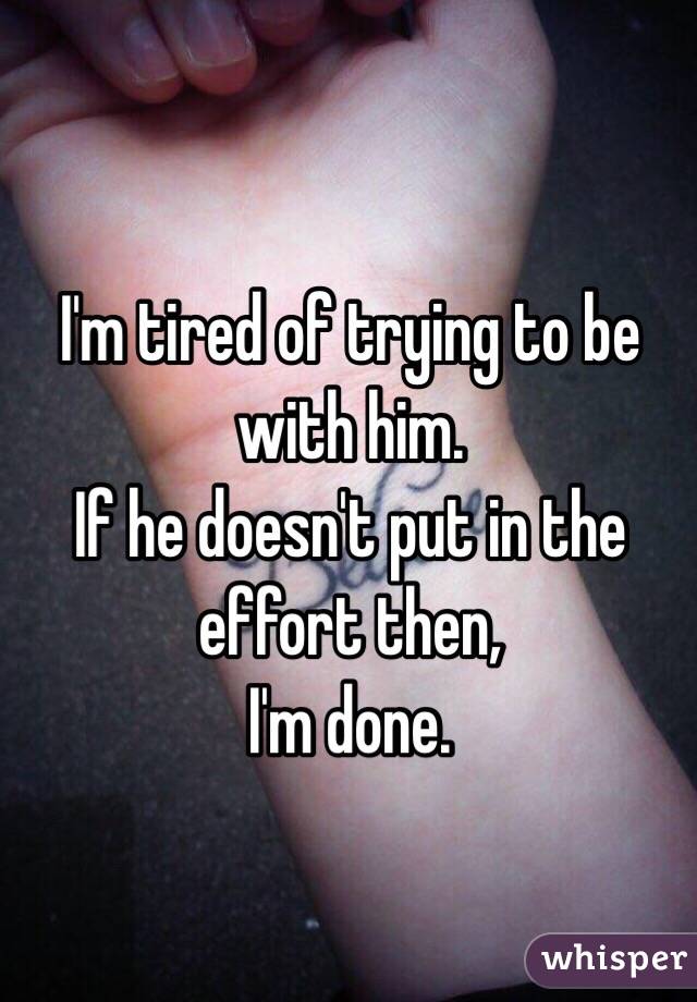 I'm tired of trying to be with him. 
If he doesn't put in the effort then, 
I'm done. 