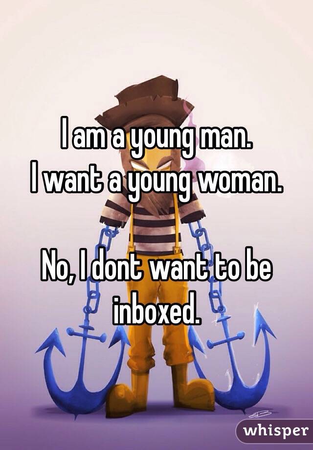 I am a young man.
I want a young woman.

No, I dont want to be inboxed.