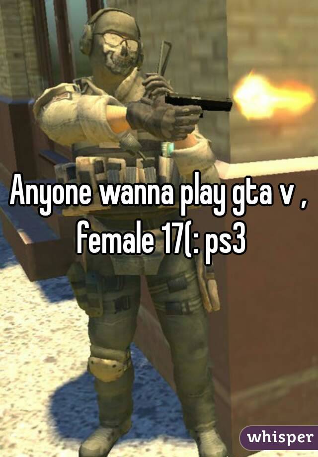 Anyone wanna play gta v , female 17(: ps3