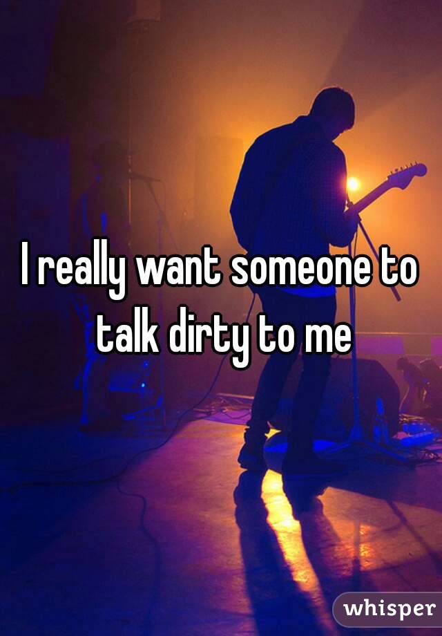 I really want someone to talk dirty to me