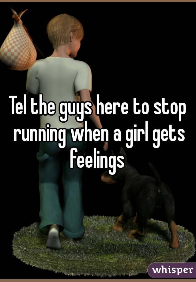 Tel the guys here to stop running when a girl gets feelings 