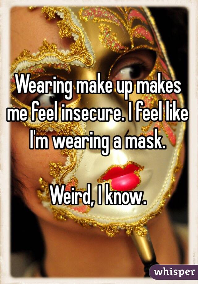 Wearing make up makes me feel insecure. I feel like I'm wearing a mask. 

Weird, I know. 