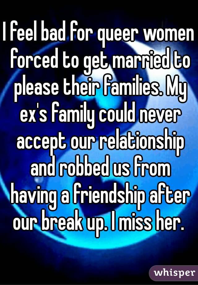I feel bad for queer women forced to get married to please their families. My ex's family could never accept our relationship and robbed us from having a friendship after our break up. I miss her. 