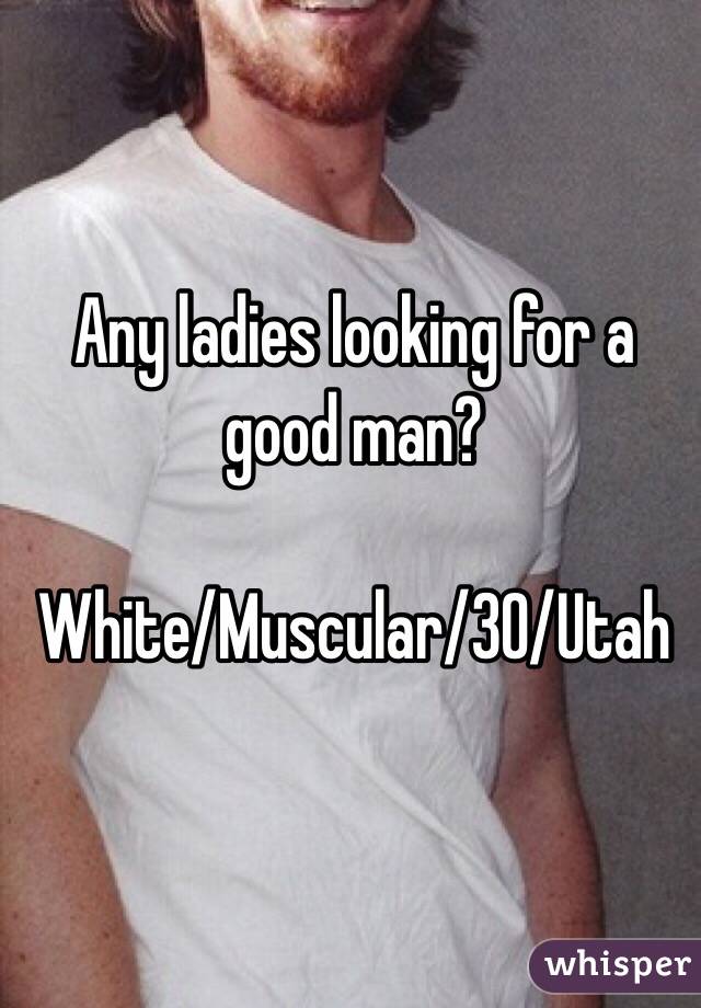 Any ladies looking for a good man? 

White/Muscular/30/Utah

