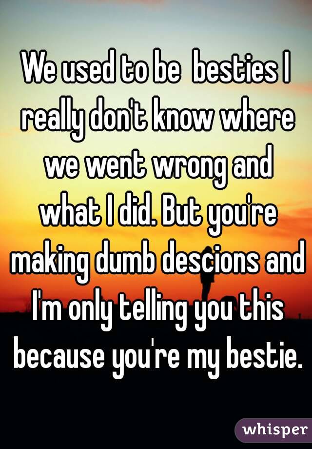 We used to be  besties I really don't know where we went wrong and what I did. But you're making dumb descions and I'm only telling you this because you're my bestie.