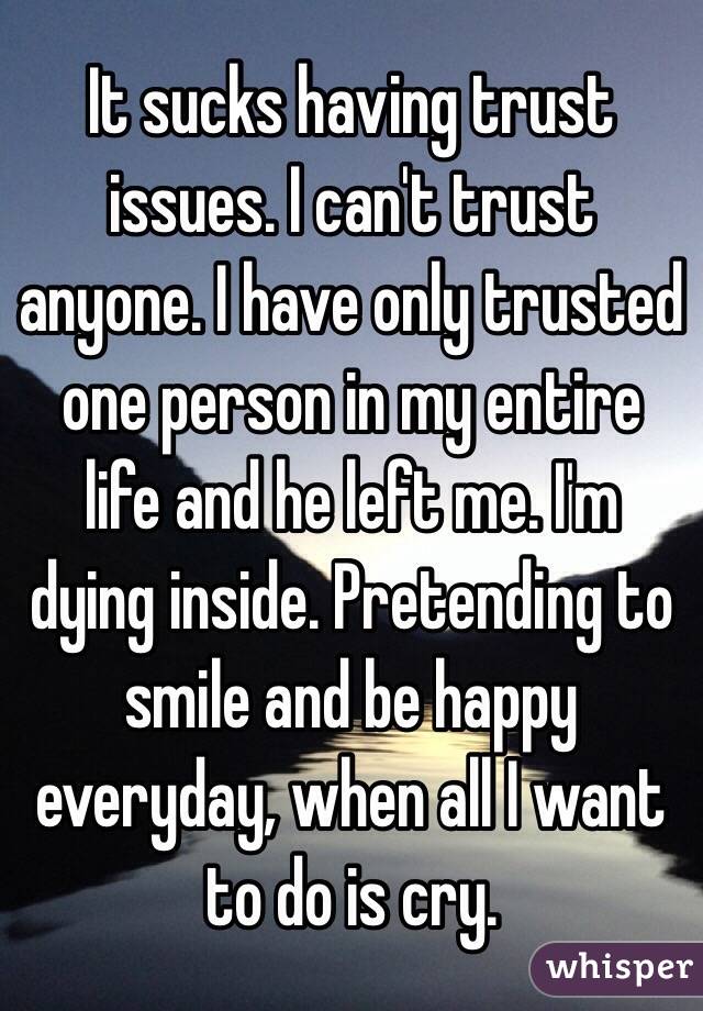 It sucks having trust issues. I can't trust anyone. I have only trusted one person in my entire life and he left me. I'm dying inside. Pretending to smile and be happy everyday, when all I want to do is cry. 
