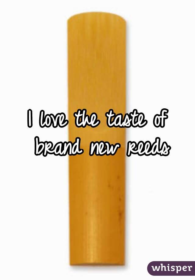 I love the taste of brand new reeds
